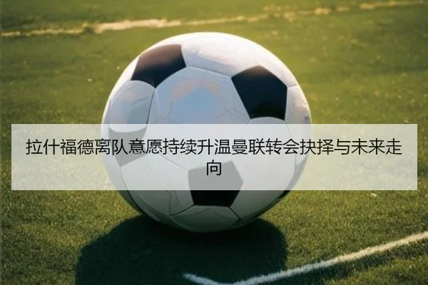 拉什福德离队意愿持续升温曼联转会抉择与未来走向